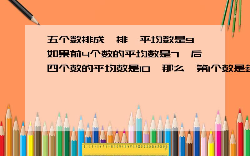 五个数排成一排,平均数是9,如果前4个数的平均数是7,后四个数的平均数是10,那么,第1个数是多少?