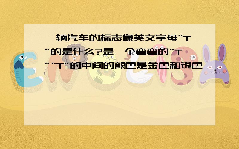 一辆汽车的标志像英文字母“T”的是什么?是一个弯弯的“T”“T”的中间的颜色是金色和银色