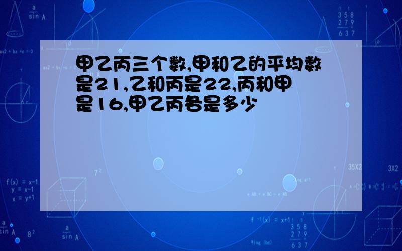 甲乙丙三个数,甲和乙的平均数是21,乙和丙是22,丙和甲是16,甲乙丙各是多少