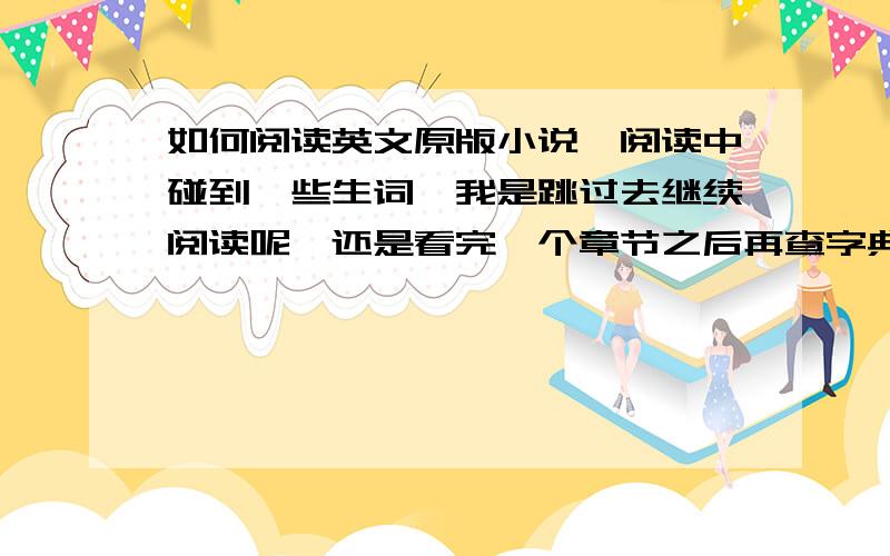 如何阅读英文原版小说,阅读中碰到一些生词,我是跳过去继续阅读呢,还是看完一个章节之后再查字典呢?