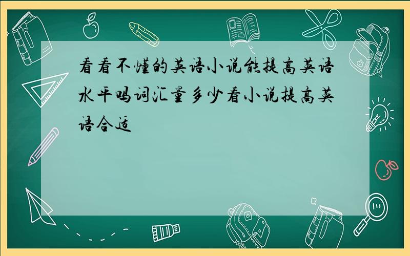 看看不懂的英语小说能提高英语水平吗词汇量多少看小说提高英语合适