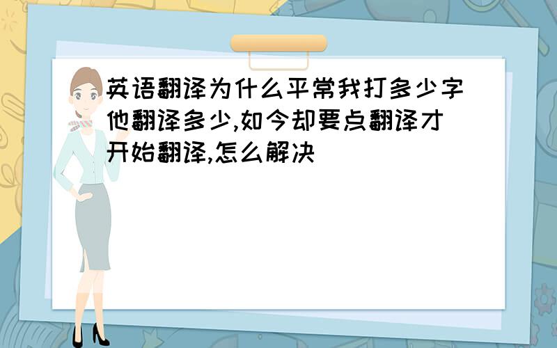 英语翻译为什么平常我打多少字他翻译多少,如今却要点翻译才开始翻译,怎么解决