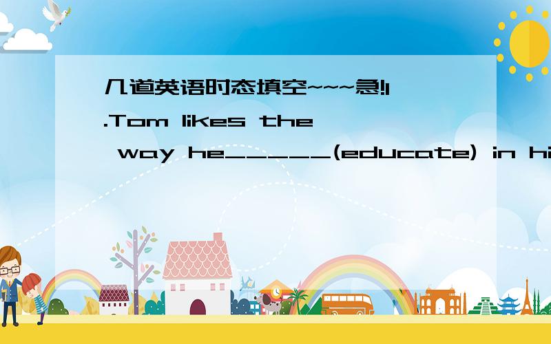 几道英语时态填空~~~急!1.Tom likes the way he_____(educate) in his family.2.This recipe ________(introduce) to Europe by the famous explorer Marco Polo.