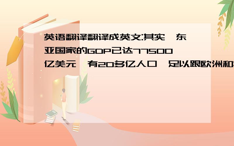 英语翻译翻译成英文:其实,东亚国家的GDP已达77500亿美元,有20多亿人口,足以跟欧洲和北美抗衡.是历史和现实的诸多原因导致了这一地区在建立共同市场、实行单一货币问题上步履蹒跚,这其中