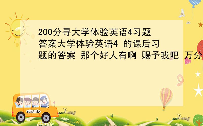 200分寻大学体验英语4习题答案大学体验英语4 的课后习题的答案 那个好人有啊 赐予我吧 万分感激!