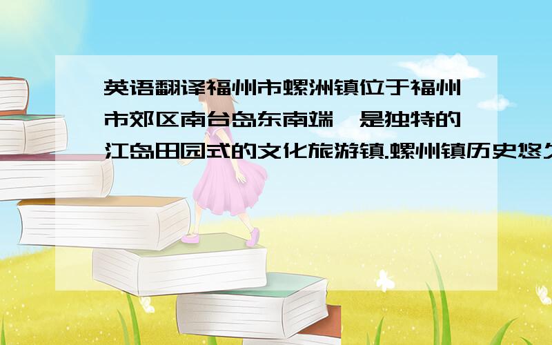 英语翻译福州市螺洲镇位于福州市郊区南台岛东南端,是独特的江岛田园式的文化旅游镇.螺州镇历史悠久,代有贤人,民俗文化种类多样,传承久远,精华荟萃.本文旨在针对螺州镇目前的民俗文化