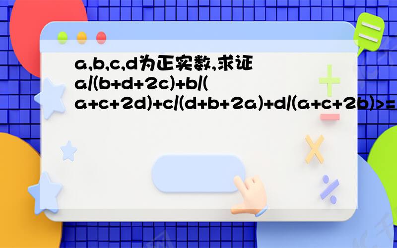 a,b,c,d为正实数,求证a/(b+d+2c)+b/(a+c+2d)+c/(d+b+2a)+d/(a+c+2b)>=1急!