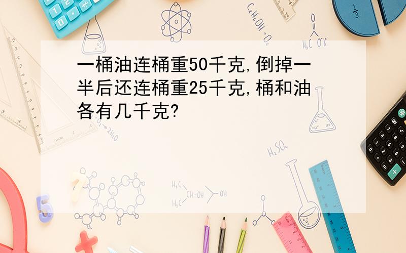 一桶油连桶重50千克,倒掉一半后还连桶重25千克,桶和油各有几千克?