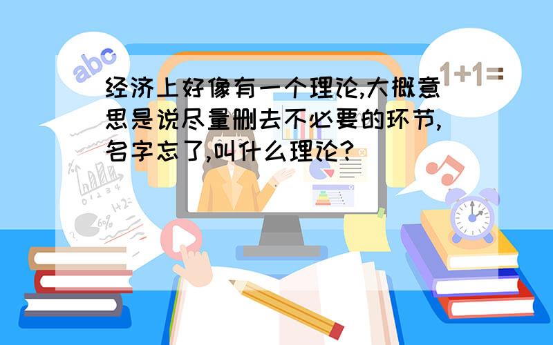 经济上好像有一个理论,大概意思是说尽量删去不必要的环节,名字忘了,叫什么理论?