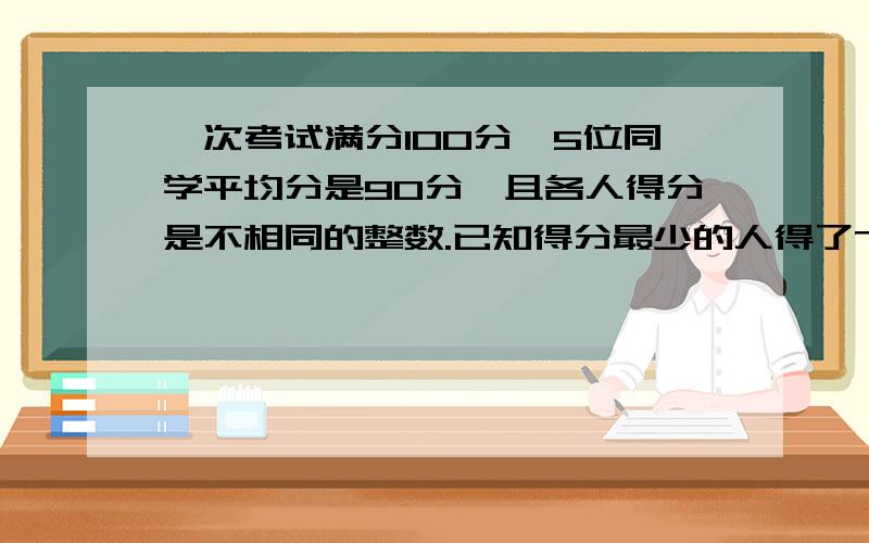 一次考试满分100分,5位同学平均分是90分,且各人得分是不相同的整数.已知得分最少的人得了75分,那么,第三名同学至少得了多少分?要算术法