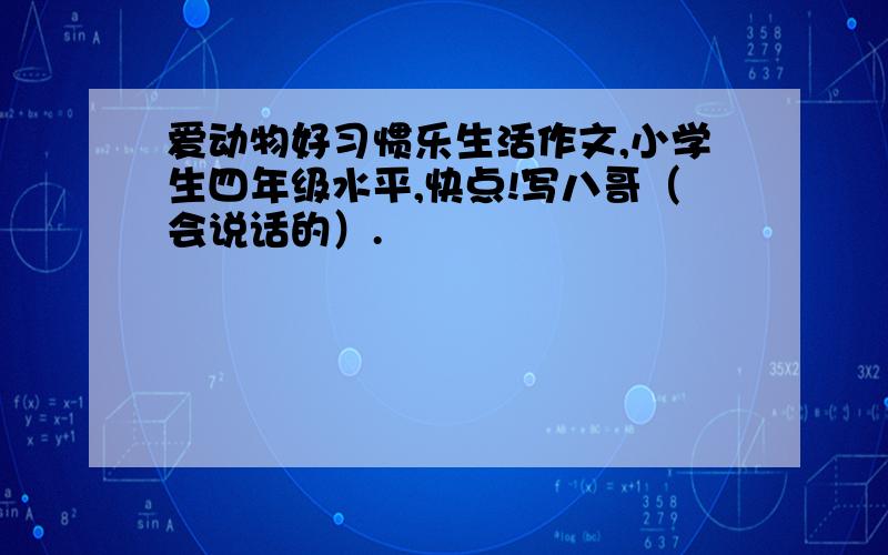 爱动物好习惯乐生活作文,小学生四年级水平,快点!写八哥（会说话的）.