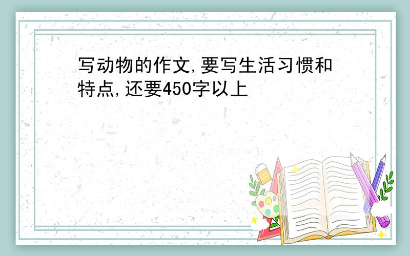 写动物的作文,要写生活习惯和特点,还要450字以上