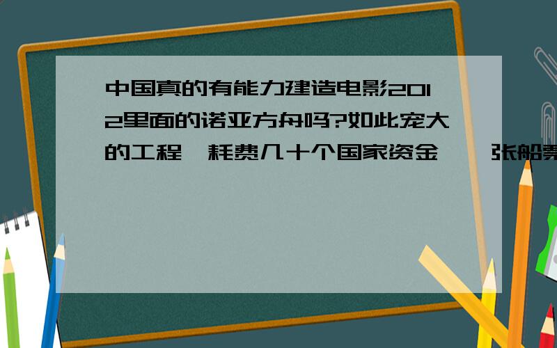 中国真的有能力建造电影2012里面的诺亚方舟吗?如此宠大的工程,耗费几十个国家资金,一张船票就10亿欧元,中国真的有这个能力吗?回答问题请不要带有感情或主观色彩,请以客观事实或数据做