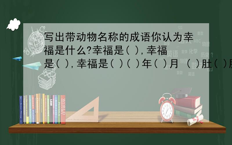 写出带动物名称的成语你认为幸福是什么?幸福是( ),幸福是( ),幸福是( )( )年( )月 ( )肚( )肠 ( )面( )头 藏( )卧( )( )朋( )友 ( )行( )步 照( )画( ) 如( )似( )