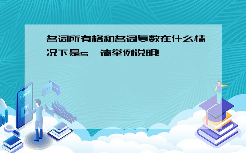 名词所有格和名词复数在什么情况下是s'请举例说明!