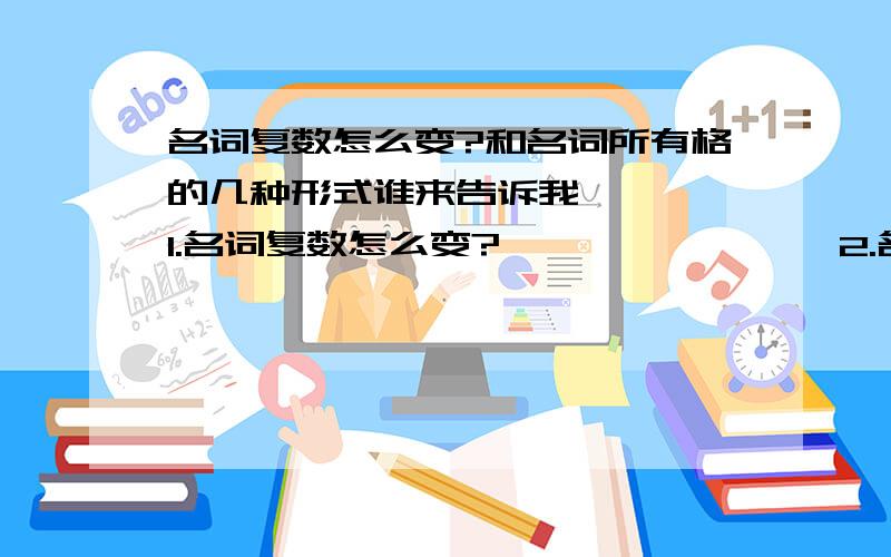 名词复数怎么变?和名词所有格的几种形式谁来告诉我    1.名词复数怎么变?                2.名词所有格的几种形式