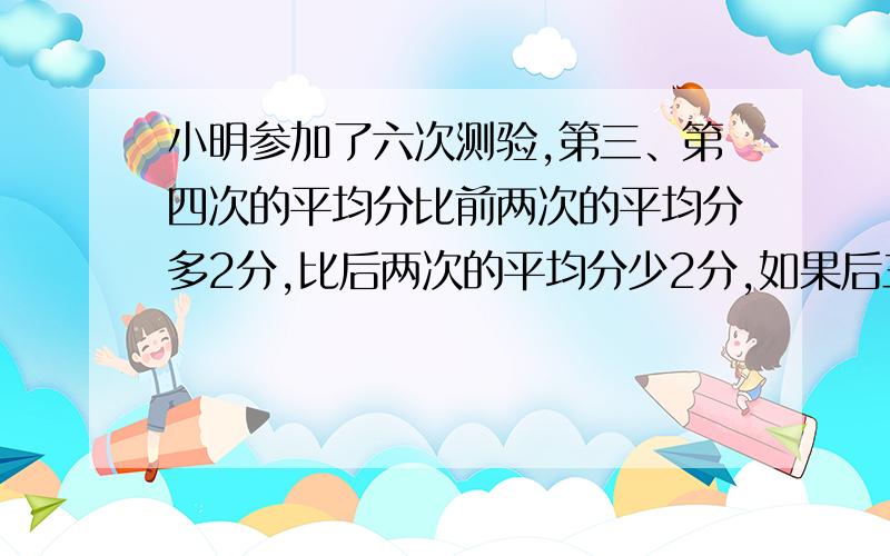 小明参加了六次测验,第三、第四次的平均分比前两次的平均分多2分,比后两次的平均分少2分,如果后三次的平均分比前三次的平均分多3分,那么第三次比第四次多得几分?(注意是多三分,不是多