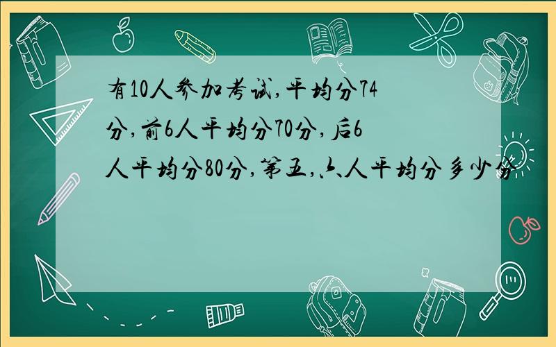 有10人参加考试,平均分74分,前6人平均分70分,后6人平均分80分,第五,六人平均分多少分