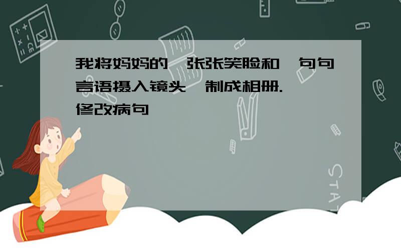 我将妈妈的一张张笑脸和一句句言语摄入镜头,制成相册.——修改病句