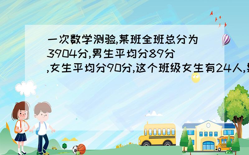 一次数学测验,某班全班总分为3904分,男生平均分89分,女生平均分90分,这个班级女生有24人,男生有多少人?