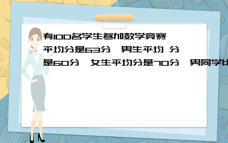 有100名学生参加数学竞赛,平均分是63分,男生平均 分是60分,女生平均分是70分,男同学比女同学多（ ）人.