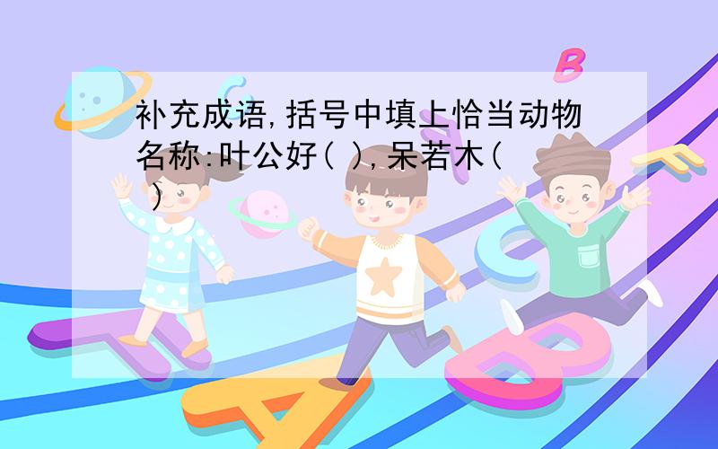 补充成语,括号中填上恰当动物名称:叶公好( ),呆若木( )