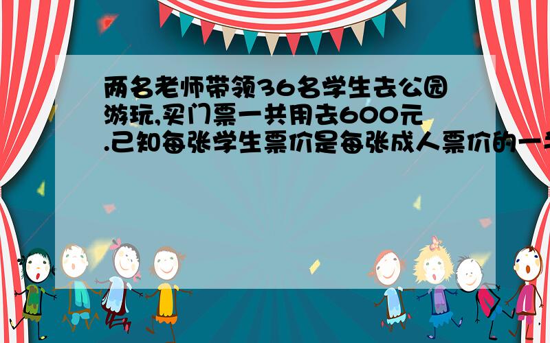 两名老师带领36名学生去公园游玩,买门票一共用去600元.己知每张学生票价是每张成人票价的一半,每张学生票多少元?每张成人票多少元?