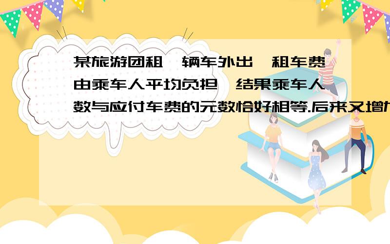 某旅游团租一辆车外出,租车费由乘车人平均负担,结果乘车人数与应付车费的元数恰好相等.后来又增加了10个人,这样每人付车费比原来少6元钱.这辆车的租车费是多少元?