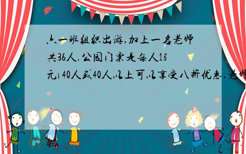 六一班组织出游,加上一名老师共36人.公园门票是每人15元;40人或40人以上可以享受八折优惠,老师免票.可以怎样买票花钱最少,最少多少钱?