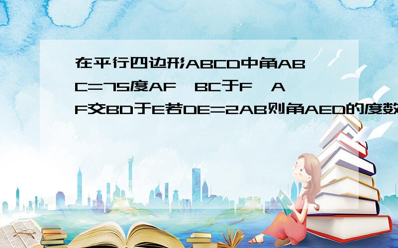 在平行四边形ABCD中角ABC=75度AF⊥BC于F,AF交BD于E若DE=2AB则角AED的度数为多少?