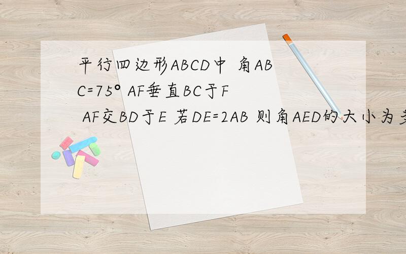 平行四边形ABCD中 角ABC=75° AF垂直BC于F AF交BD于E 若DE=2AB 则角AED的大小为多少(需详细...平行四边形ABCD中 角ABC=75° AF垂直BC于F AF交BD于E 若DE=2AB 则角AED的大小为多少(需详细步骤)
