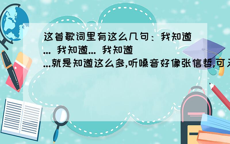 这首歌词里有这么几句：我知道... 我知道... 我知道...就是知道这么多,听嗓音好像张信哲,可又不是是在收音机里常放的