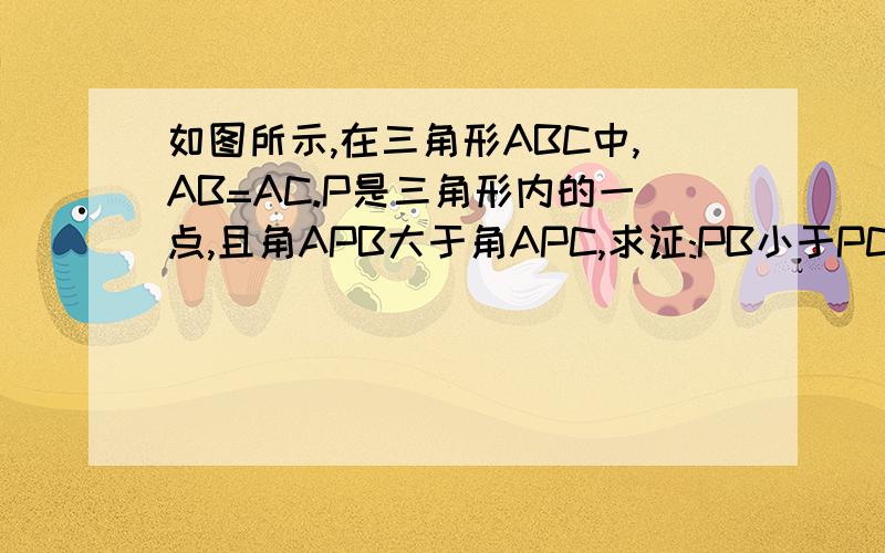 如图所示,在三角形ABC中,AB=AC.P是三角形内的一点,且角APB大于角APC,求证:PB小于PC用反证法,