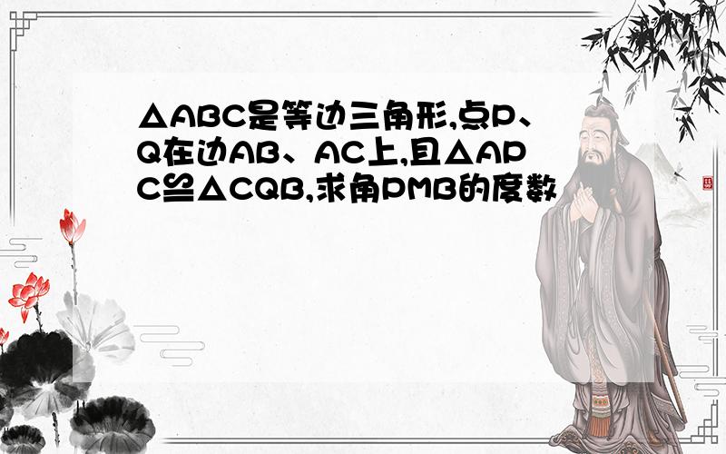 △ABC是等边三角形,点P、Q在边AB、AC上,且△APC≌△CQB,求角PMB的度数