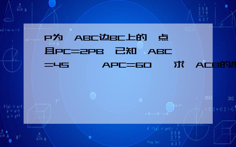 P为△ABC边BC上的一点,且PC=2PB,已知∠ABC=45°,∠APC=60°,求∠ACB的度数.