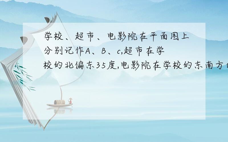 学校、超市、电影院在平面图上分别记作A、B、c,超市在学校的北偏东35度,电影院在学校的东南方向则角BAc=?)