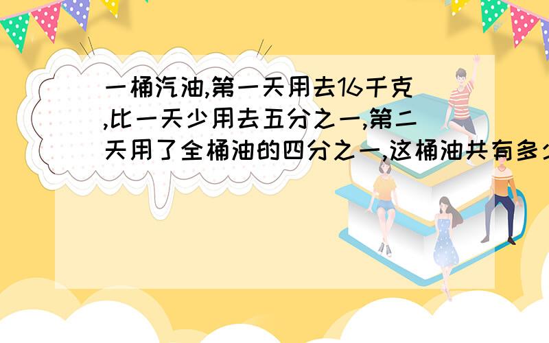 一桶汽油,第一天用去16千克,比一天少用去五分之一,第二天用了全桶油的四分之一,这桶油共有多少千克?