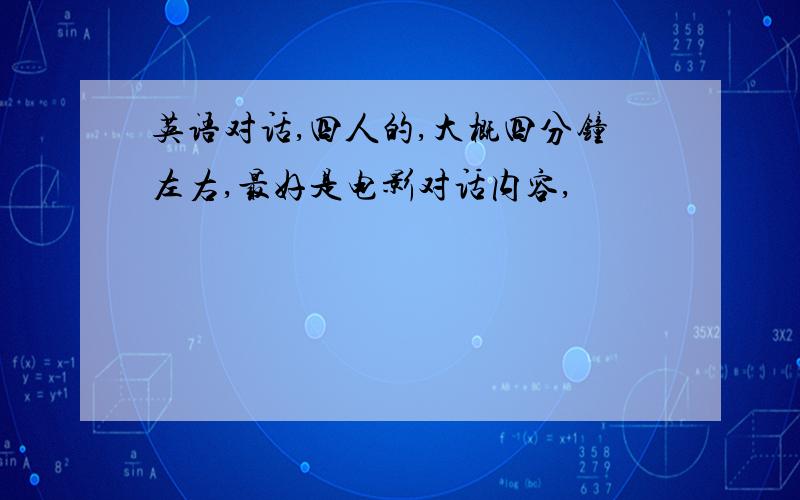 英语对话,四人的,大概四分钟左右,最好是电影对话内容,