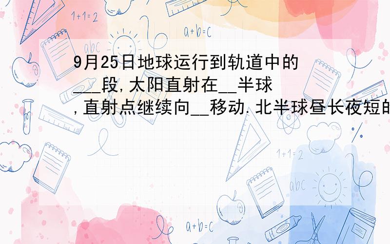 9月25日地球运行到轨道中的___段,太阳直射在__半球,直射点继续向__移动.北半球昼长夜短的变化是____.图片在这