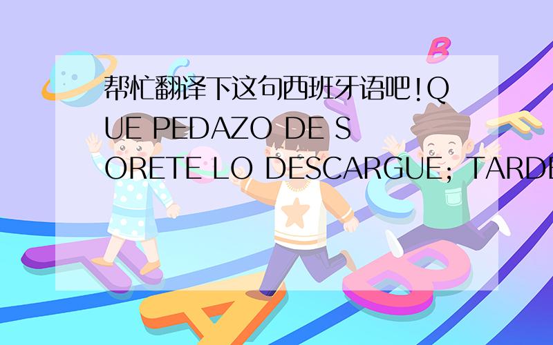 帮忙翻译下这句西班牙语吧!QUE PEDAZO DE SORETE LO DESCARGUE; TARDE UNA BANDA Y NO LO PUDE DESCOMPRIMIR POR LA CONTRASEÑA.