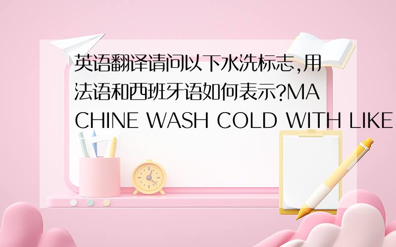 英语翻译请问以下水洗标志,用法语和西班牙语如何表示?MACHINE WASH COLD WITH LIKE COLORS.NO BLEACH.TUMBLE DRY MEDIUM.DO NOT IRON.MILD CYCLE DRYCLEANREMOVE PROMPTLY.