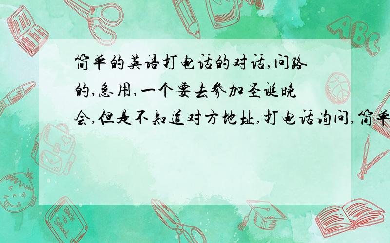 简单的英语打电话的对话,问路的,急用,一个要去参加圣诞晚会,但是不知道对方地址,打电话询问,简单的多话就可以.