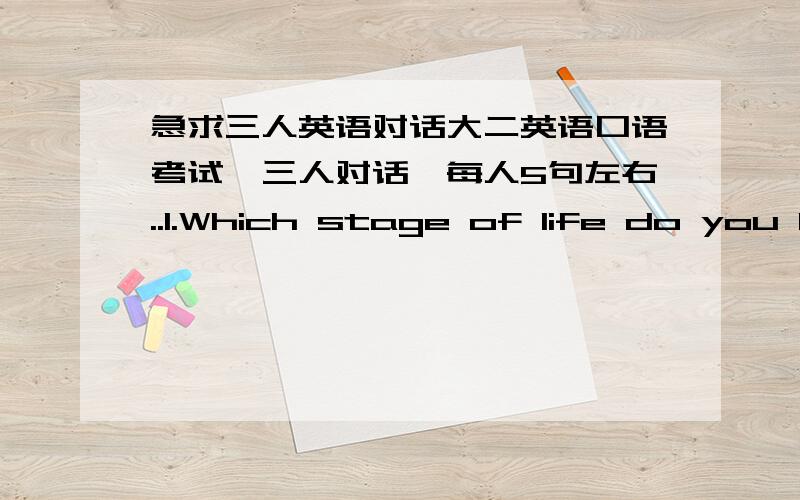 急求三人英语对话大二英语口语考试,三人对话,每人5句左右..1.Which stage of life do you like better,childhood or adulthood?Why?2.Please discuss how to improve people’s health.During the discussion,you may challenge each other o