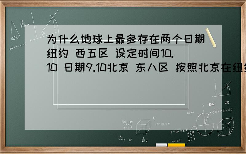 为什么地球上最多存在两个日期纽约 西五区 设定时间10.10 日期9.10北京 东八区 按照北京在纽约东边计算 时间是10.10+13=23.10不按照北京在纽约西边计算 时间为什么还是23.10 不是10.10-13 等于21.