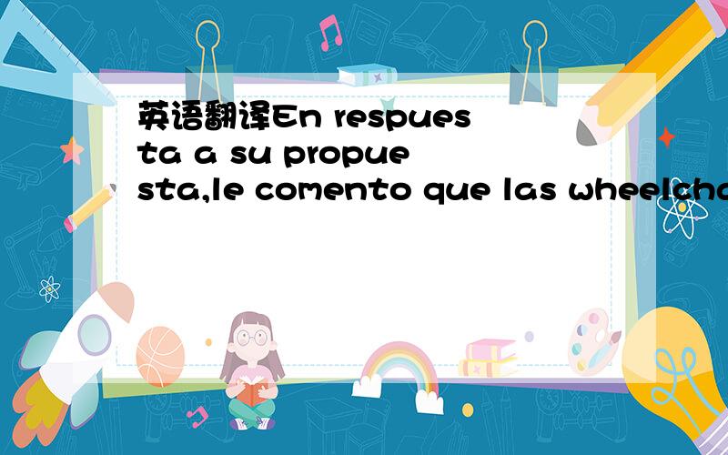 英语翻译En respuesta a su propuesta,le comento que las wheelchair no es un producto de nuestro interés ya que esta fuera de nuestro target de clientes a los que queremos llegar,al menos por ahora.Pero si en el future usted puede conseguir un dis