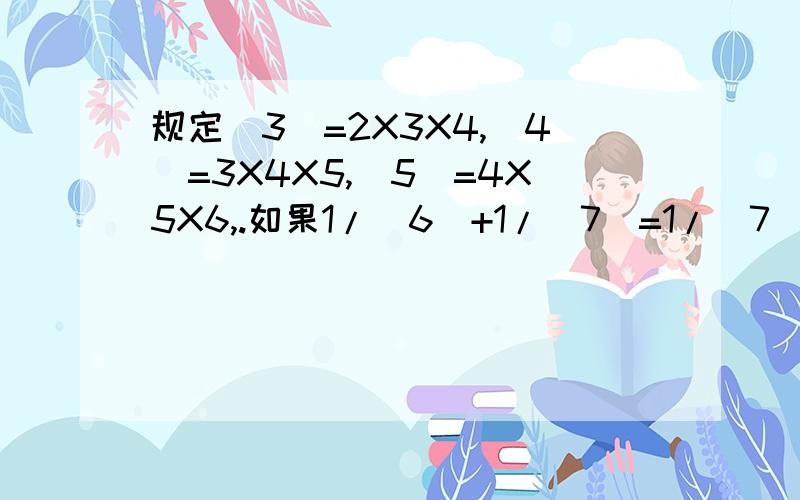 规定（3）=2X3X4,（4）=3X4X5,（5）=4X5X6,.如果1/（6）+1/（7）=1/（7）X·,那么· 等于多少