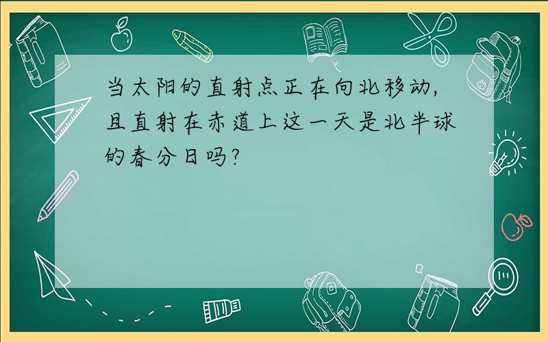 当太阳的直射点正在向北移动,且直射在赤道上这一天是北半球的春分日吗?