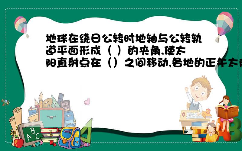 地球在绕日公转时地轴与公转轨道平面形成（ ）的夹角,使太阳直射点在（）之间移动,各地的正午太阳高度（）,由此出现昼夜长短的变化,在（ ）以内会有极昼极夜的现象?