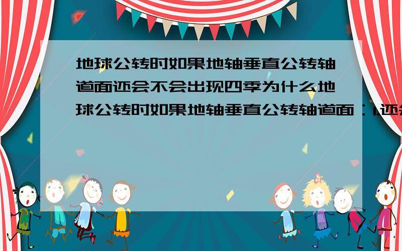 地球公转时如果地轴垂直公转轴道面还会不会出现四季为什么地球公转时如果地轴垂直公转轴道面：1.还会不会出现四季?为什么?2.地球表面是否有五带之分?为什么?3.两极附近无极昼,极夜现