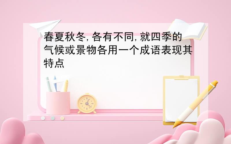 春夏秋冬,各有不同,就四季的气候或景物各用一个成语表现其特点